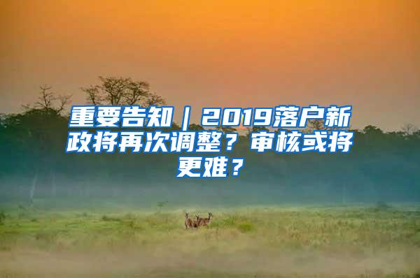 重要告知｜2019落户新政将再次调整？审核或将更难？