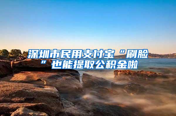 深圳市民用支付宝“刷脸”也能提取公积金啦