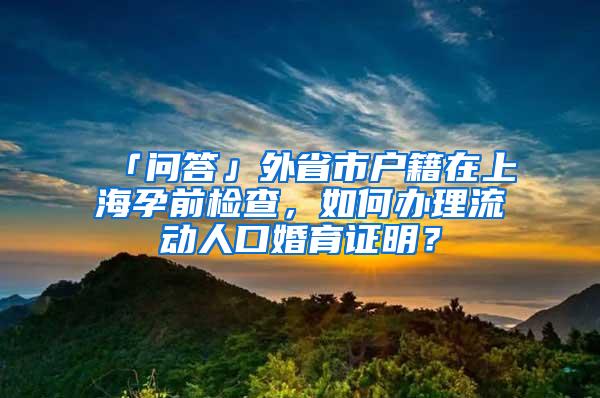 「问答」外省市户籍在上海孕前检查，如何办理流动人口婚育证明？