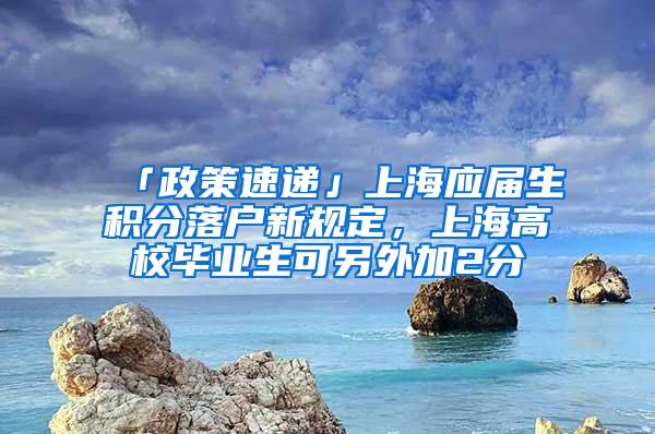 「政策速递」上海应届生积分落户新规定，上海高校毕业生可另外加2分