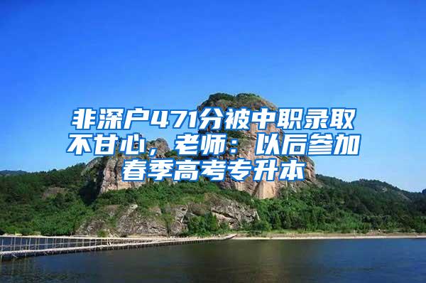 非深户471分被中职录取不甘心，老师：以后参加春季高考专升本