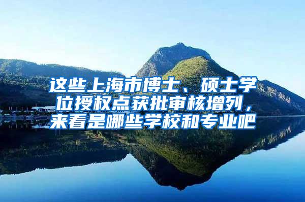 这些上海市博士、硕士学位授权点获批审核增列，来看是哪些学校和专业吧