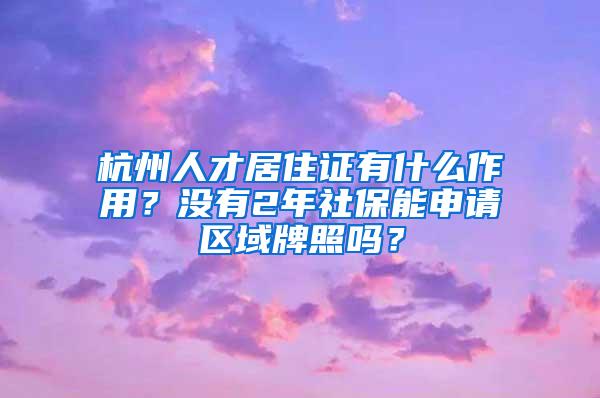 杭州人才居住证有什么作用？没有2年社保能申请区域牌照吗？