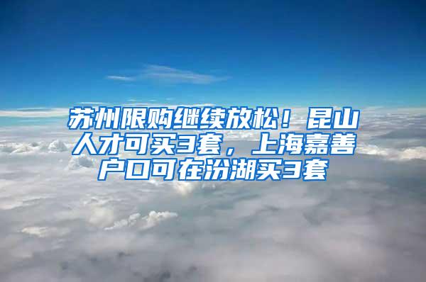 苏州限购继续放松！昆山人才可买3套，上海嘉善户口可在汾湖买3套