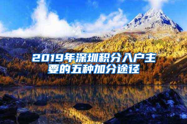 2019年深圳积分入户主要的五种加分途径