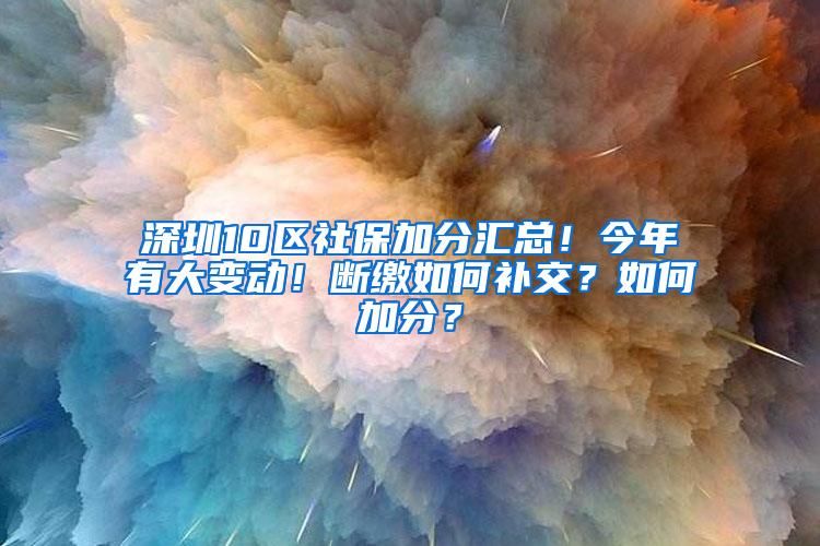 深圳10区社保加分汇总！今年有大变动！断缴如何补交？如何加分？