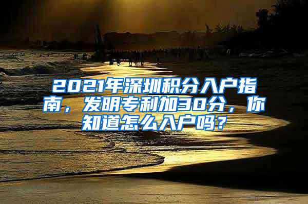 2021年深圳积分入户指南，发明专利加30分，你知道怎么入户吗？