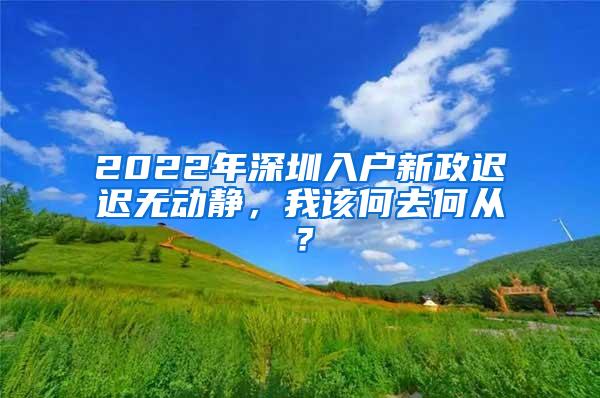 2022年深圳入户新政迟迟无动静，我该何去何从？