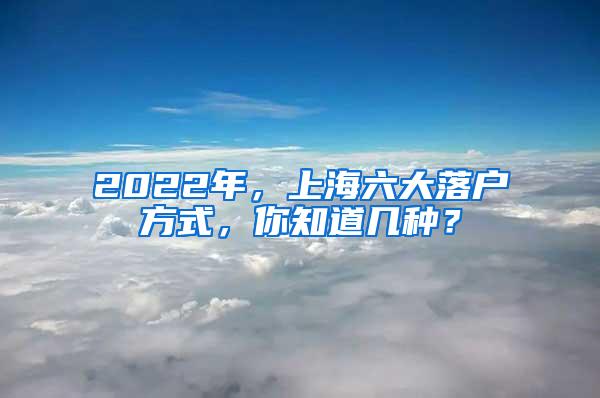 2022年，上海六大落户方式，你知道几种？