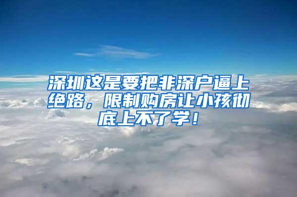 深圳这是要把非深户逼上绝路，限制购房让小孩彻底上不了学！