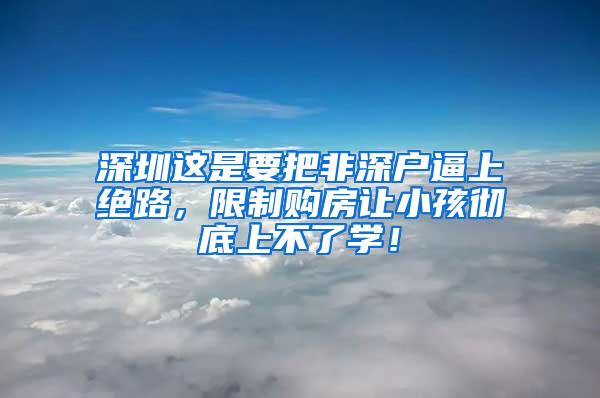 深圳这是要把非深户逼上绝路，限制购房让小孩彻底上不了学！