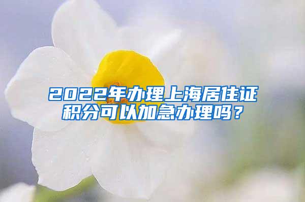 2022年办理上海居住证积分可以加急办理吗？