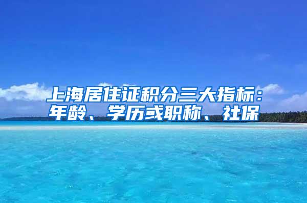 上海居住证积分三大指标：年龄、学历或职称、社保