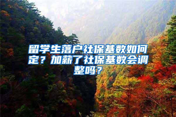 留学生落户社保基数如何定？加薪了社保基数会调整吗？