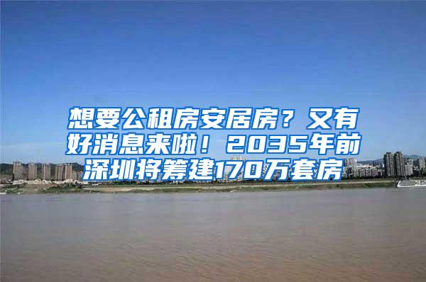 想要公租房安居房？又有好消息来啦！2035年前深圳将筹建170万套房