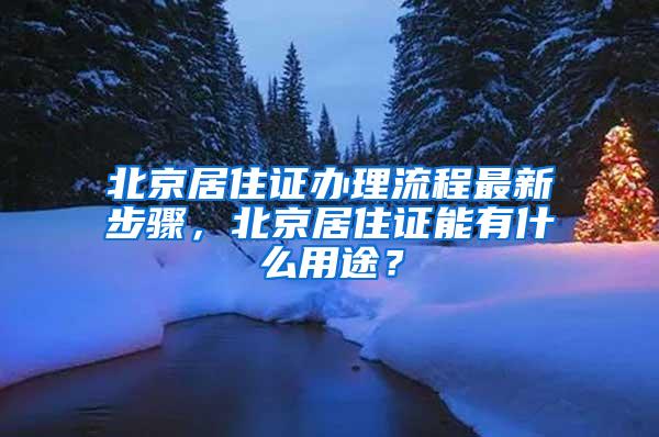 北京居住证办理流程最新步骤，北京居住证能有什么用途？