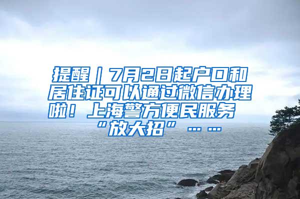 提醒｜7月2日起户口和居住证可以通过微信办理啦！上海警方便民服务“放大招”……