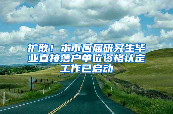 扩散！本市应届研究生毕业直接落户单位资格认定工作已启动