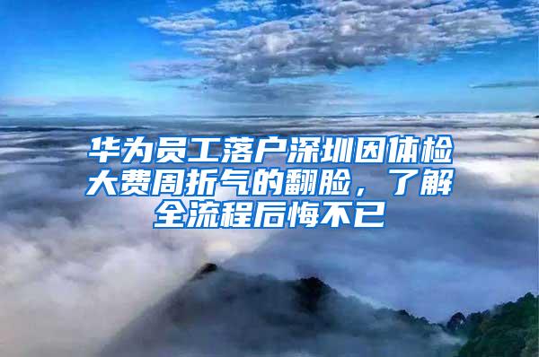 华为员工落户深圳因体检大费周折气的翻脸，了解全流程后悔不已