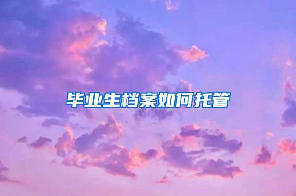 毕业生档案如何托管