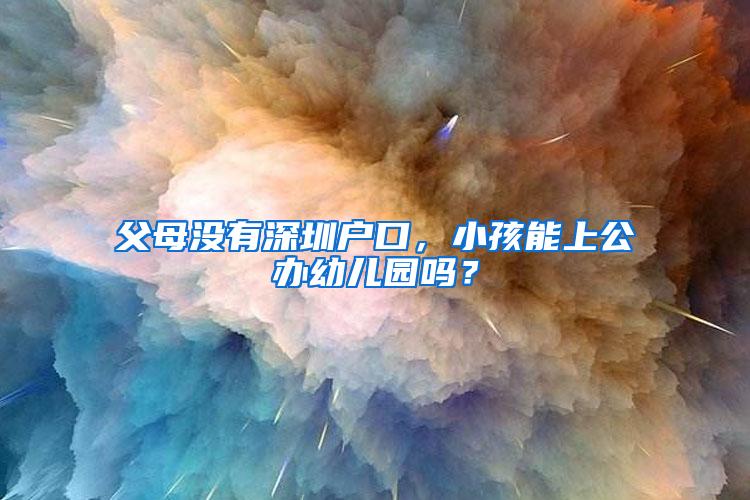 父母没有深圳户口，小孩能上公办幼儿园吗？