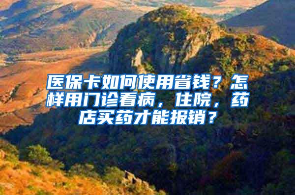 医保卡如何使用省钱？怎样用门诊看病，住院，药店买药才能报销？