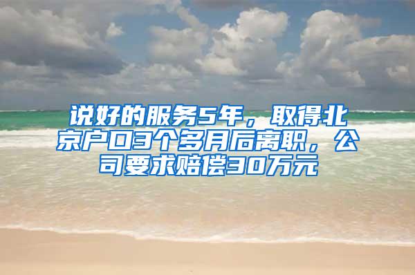 说好的服务5年，取得北京户口3个多月后离职，公司要求赔偿30万元