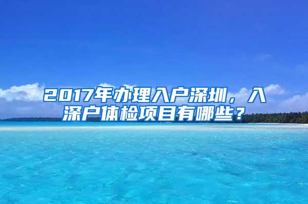 2017年办理入户深圳，入深户体检项目有哪些？