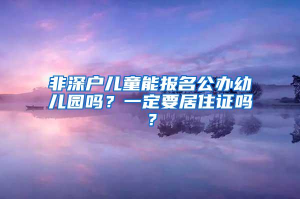 非深户儿童能报名公办幼儿园吗？一定要居住证吗？