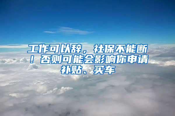 工作可以辞，社保不能断！否则可能会影响你申请补贴、买车