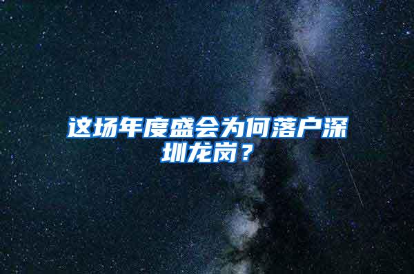 这场年度盛会为何落户深圳龙岗？