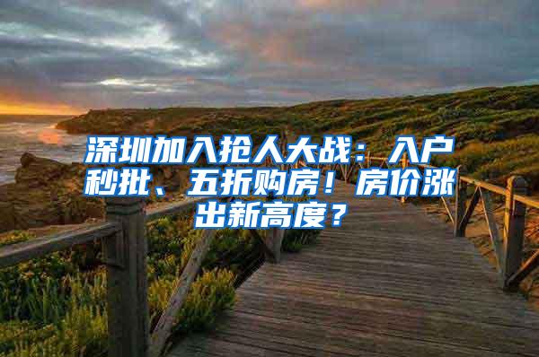 深圳加入抢人大战：入户秒批、五折购房！房价涨出新高度？