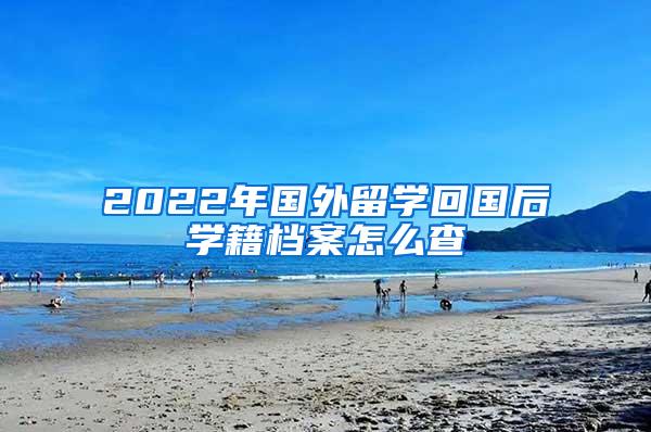 2022年国外留学回国后学籍档案怎么查