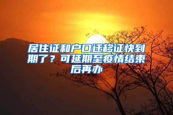 居住证和户口迁移证快到期了？可延期至疫情结束后再办