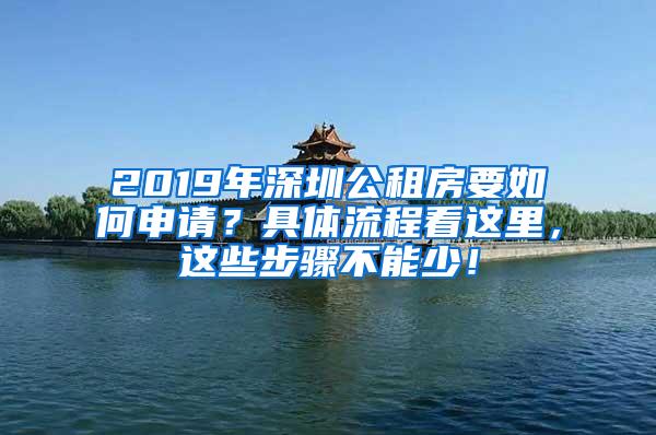 2019年深圳公租房要如何申请？具体流程看这里，这些步骤不能少！