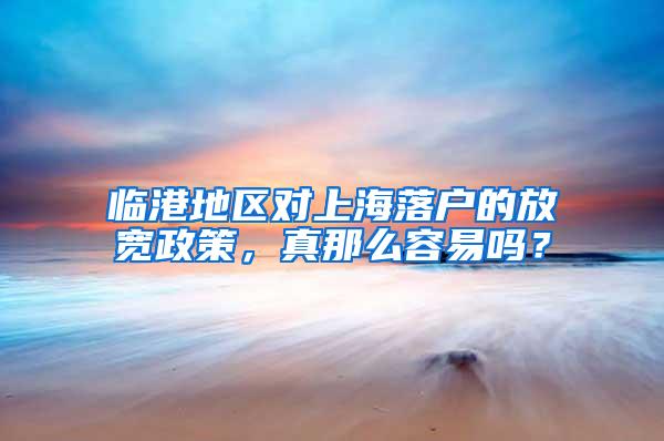 临港地区对上海落户的放宽政策，真那么容易吗？