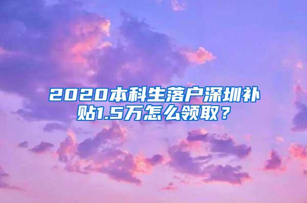 2020本科生落户深圳补贴1.5万怎么领取？