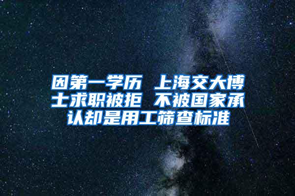 因第一学历 上海交大博士求职被拒 不被国家承认却是用工筛查标准