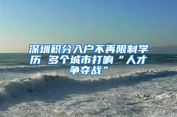 深圳积分入户不再限制学历 多个城市打响“人才争夺战”