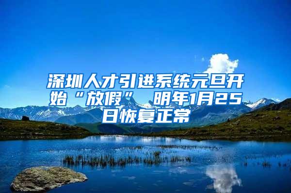 深圳人才引进系统元旦开始“放假” 明年1月25日恢复正常