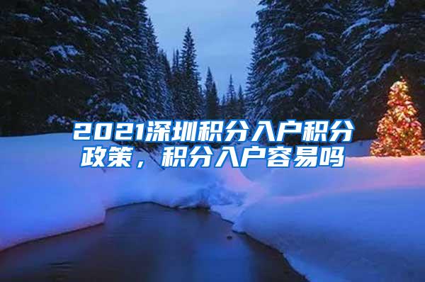 2021深圳积分入户积分政策，积分入户容易吗