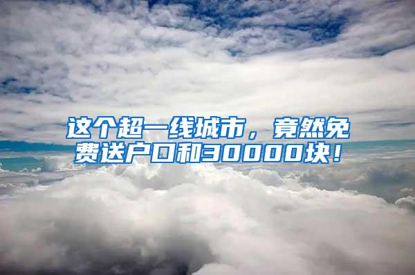 这个超一线城市，竟然免费送户口和30000块！