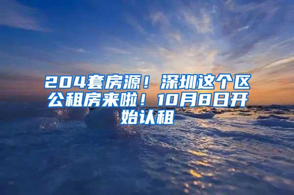 204套房源！深圳这个区公租房来啦！10月8日开始认租