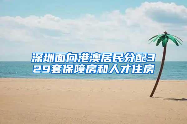 深圳面向港澳居民分配329套保障房和人才住房