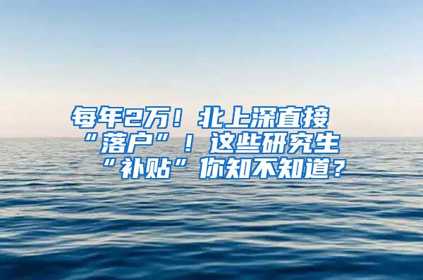 每年2万！北上深直接“落户”！这些研究生“补贴”你知不知道？