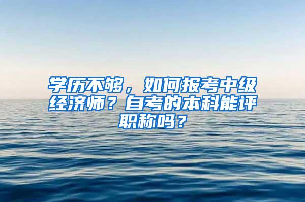 学历不够，如何报考中级经济师？自考的本科能评职称吗？