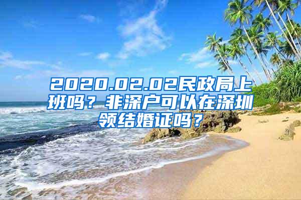 2020.02.02民政局上班吗？非深户可以在深圳领结婚证吗？