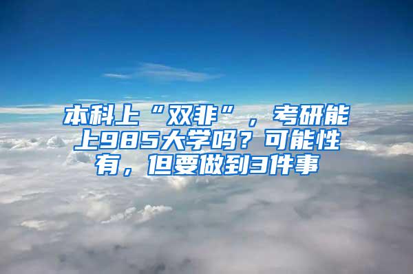 本科上“双非”，考研能上985大学吗？可能性有，但要做到3件事