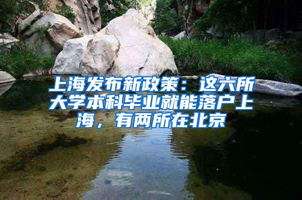 上海发布新政策：这六所大学本科毕业就能落户上海，有两所在北京