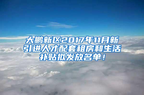 大鹏新区2017年11月新引进人才配套租房和生活补贴拟发放名单！